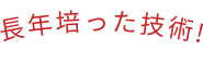 長年培った技術!