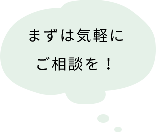 まずは気軽にご相談を！